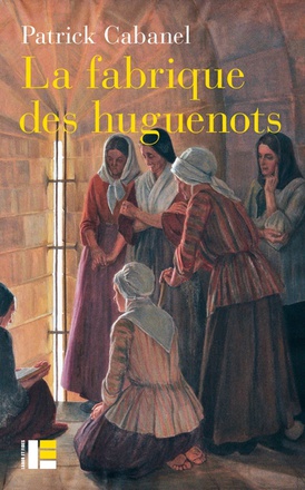 LA FABRIQUE DES HUGUENOTS - UNE MINORITE ENTRE HISTOIRE ET MEMOIRE (XVIIIE-XXIE SIECLE)