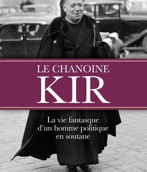 LE CHANOINE KIR - LA VIE FANTASQUE D'UN HOMME POLITIQUE EN SOUTANE
