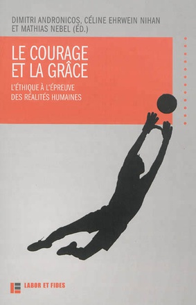 LE COURAGE ET LA GRACE - L'ETHIQUE A L'EPREUVE DES REALITES HUMAINES