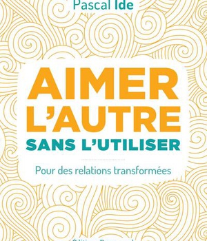 AIMER L'AUTRE SANS L'UTILISER - POUR DES RELATIONS TRANSFORMEES