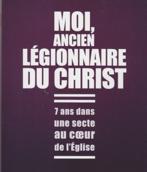 MOI, ANCIEN LEGIONNAIRE DU CHRIST - 7 ANS DANS UNE SECTE AU COEUR DE L'EGLISE