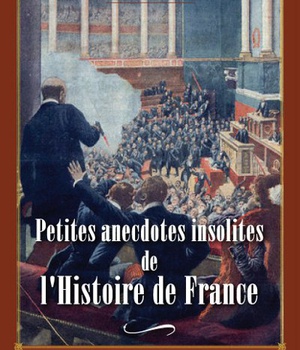 PETITES ANECDOTES INSOLITES DE L'HISTOIRE DE FRANCE