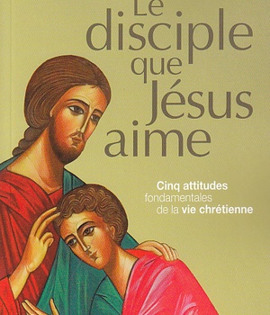 LE DISCIPLE QUE JESUS AIME - CINQ ATTITUDES FONDAMENTALES DE LA VIE CHRETIENNE