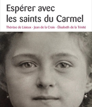 ESPERER AVEC LES SAINTS DU CARMEL - THERESE DE LISIEUX, JEAN DE LA CROIX, ELISABETH DE LA TRINITE