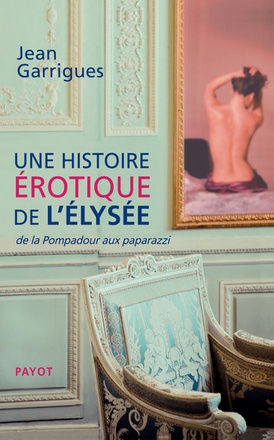 UNE HISTOIRE EROTIQUE DE L'ELYSEE - DE LA POMPADOUR AUX PAPARAZZI