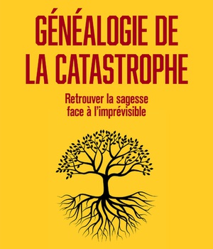 GENEALOGIE DE LA CATASTROPHE - RETROUVER LA SAGESSE FACE A L'IMPREVISIBLE