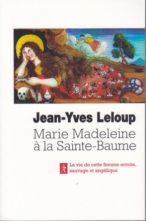 MARIE-MADELEINE A LA SAINTE-BAUME - LA SAINTE FEMME, ERMITE, SAUVAGE ET ANGELIQUE, EN PROVENCE