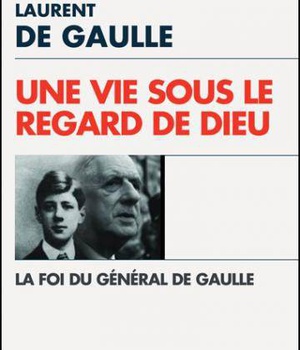 UNE VIE SOUS LE REGARD DE DIEU - LA FOI DU GENERAL DE GAULLE