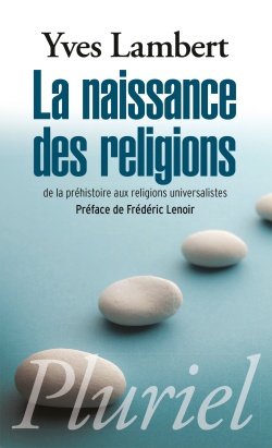 LA NAISSANCE DES RELIGIONS - DE LA PREHISTOIRE AUX RELIGIONS UNIVERSALISTES