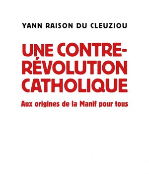 UNE CONTRE-REVOLUTION CATHOLIQUE - AUX ORIGINES DE LA MANIF POUR TOUS