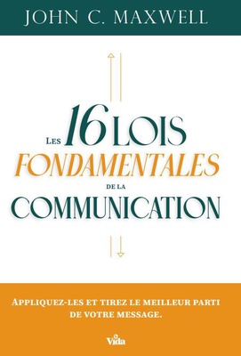 LES 16 LOIS FONDAMENTALES DE LA COMMUNICATION - APPLIQUEZ-LES ET TIREZ LE MEILLEUR PARTI DE VOTRE ME