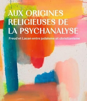 AUX ORIGINES RELIGIEUSES DE LA PSYCHANALYSE - FREUD ET LACAN ENTRE JUDAISME ET CHRISTIANISME