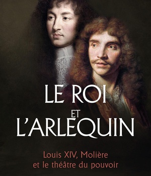 LE ROI ET L'ARLEQUIN - LOUIS XIV, MOLIERE ET LE THEATRE DU POUVOIR