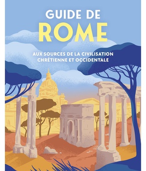 GUIDE DE ROME - AUX SOURCES DE LA CIVILISATION CHRETIENNE ET OCCIDENTALE