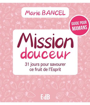 MISSION DOUCEUR - 31 JOURS POUR SAVOURER CE FRUIT DE L ESPRIT