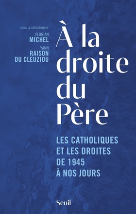 A LA DROITE DU PERE - LES CATHOLIQUES ET LES DROITES DE 1945 A NOS JOURS