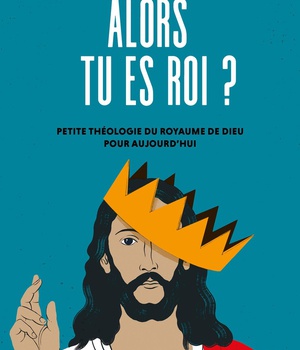 ALORS TU ES ROI ? - PETITE THEOLOGIE DU ROYAUME DE DIEU POUR AUJOURDHUI