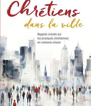CHRETIENS DANS LA VILLE - REGARDS CROISES SUR LES PRATIQUES CHRETIENNES EN CONTEXTE URBAIN