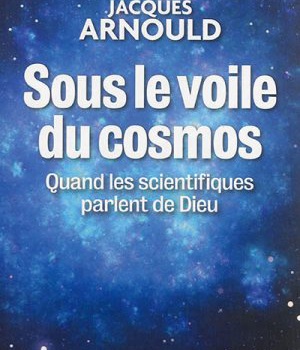 SOUS LE VOILE DU COSMOS - QUAND LES SCIENTIFIQUES PARLENT DE DIEU
