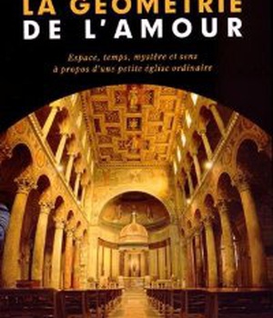 LA GEOMETRIE DE L'AMOUR ESPACE, TEMPS, MYSTERE ET SENS A PROPOS D'UNE PETITE EGLISE ORDINAIRE