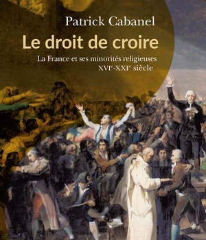 LE DROIT DE CROIRE - LA FRANCE ET SES MINORITES RELIGIEUSES, XVIE-XXIE SIECLE