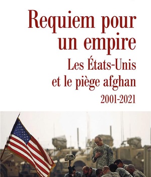 REQUIEM POUR UN EMPIRE - LES ETATS-UNIS ET LE PIEGE AFGHAN 2001-2021