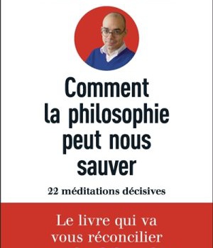 COMMENT LA PHILOSOPHIE PEUT NOUS SAUVER - 22 MEDITATIONS DECISIVES