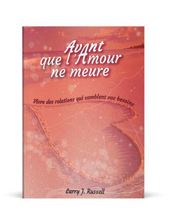 AVANT QUE L'AMOUR NE MEURE - VIVRE DES RELATIONS QUI COMBLENT VOS BESOINS