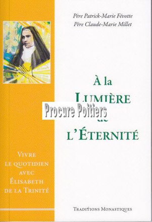 A LA LUMIERE DE L'ETERNITE - VIVRE LE QUOTIDIEN AVEC ELISABETH DE LA TRINITE