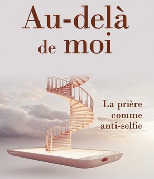 AU-DELA DE MOI - LA PRIERE COMME ANTI-SELFIE