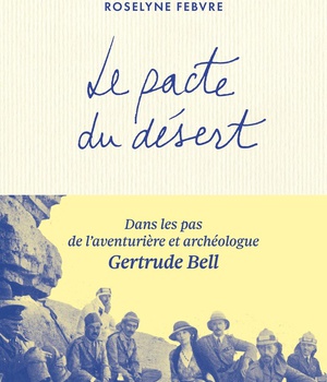 LE PACTE DU DESERT - DANS LES PAS DE L'AVENTURIERE ET ARCHEOLOGUE GERTRUDE BELL