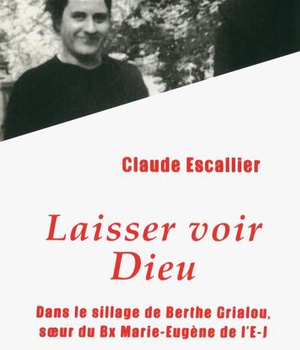 LAISSER VOIR DIEU - DANS LE SILLAGE DE BERTHE GRIALOU, SOEUR DU BX MARIE-EUGENE DE L'E-J