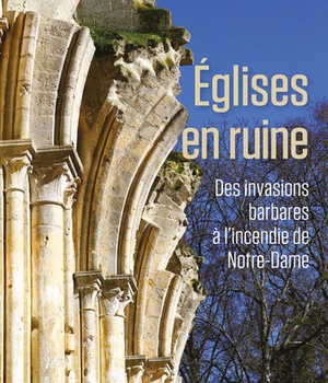 EGLISES EN RUINE - DES INVASIONS BARBARE A L'INCENDIE DE NOTRE-DAME