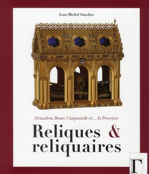RELIQUES ET RELIQUAIRES - JERUSALEM, ROME, COMPOSTELLE ET LA PROVENCE
