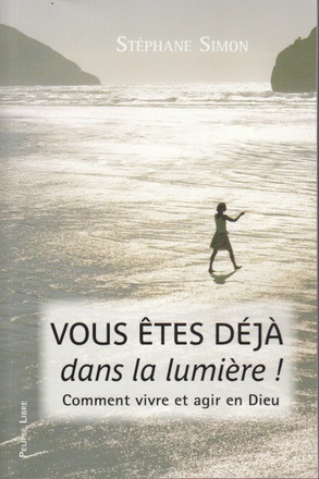 VOUS ETES DEJA DANS LA LUMIERE ! - COMMENT VIVRE ET AGIR EN DIEU