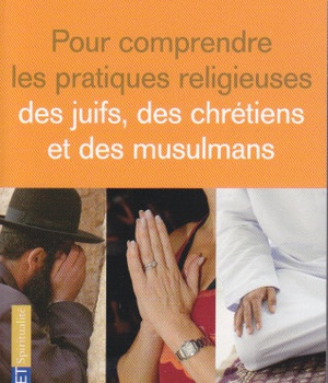 POUR COMPRENDRE LES PRATIQUES RELIGIEUSES DES JUIFS, DES CHRETIENS ET DES MUSULMANS