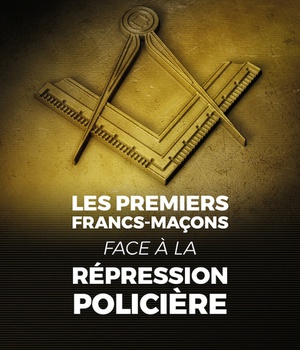 LES PREMIERS FRANCS-MACONS FACE A LA REPRESSION POLICIERE