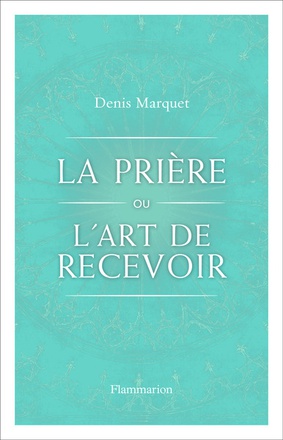 LA PRIERE OU L'ART DE RECEVOIR - S'OUVRIR A LA GRACE PAR LA PRIERE