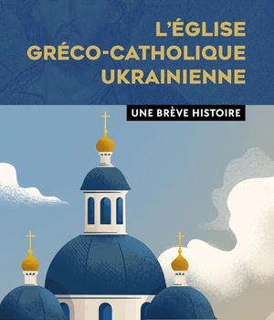 L'EGLISE GRECO-CATHOLIQUE UKRAINIENNE - UNE BREVE HISTOIRE