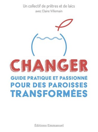 CHANGER - GUIDE PRATIQUE ET PASSIONNE POUR DES PAROISSES TRANSFORMEES