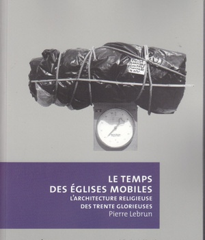 LE TEMPS DES EGLISES MOBILES - L'ARCHITECTURE RELIGIEUSE DES TRENTE GLORIEUSES