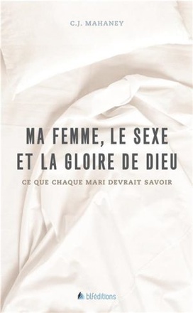 MA FEMME, LE SEXE ET LA GLOIRE DE DIEU - CE QUE CHAQUE MARI DEVRAIT SAVOIR