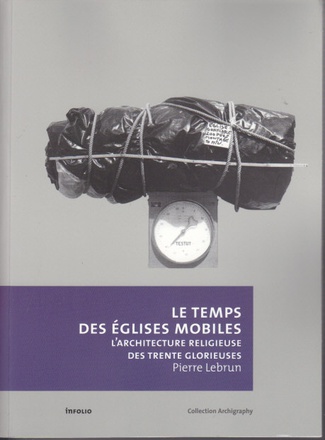 LE TEMPS DES EGLISES MOBILES - L'ARCHITECTURE RELIGIEUSE DES TRENTE GLORIEUSES