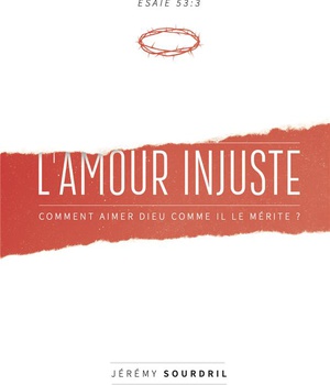L'AMOUR INJUSTE - COMMENT AIMER DIEU COMME IL LE MERITE ?