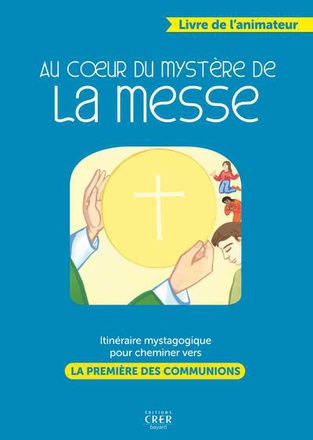 AU COEUR DU MYSTERE DE LA MESSE - LIVRE ANIMATEUR - ITINERAIRE MYSTAGOGIQUE POUR CHEMINER VERS LA PR