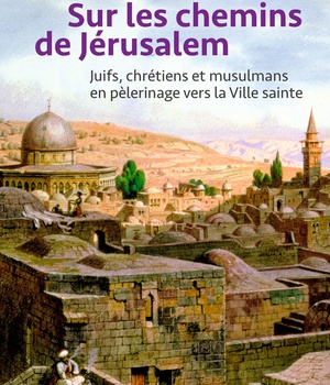SUR LES CHEMINS DE JERUSALEM - JUIFS, CHRETIENS ET MUSULMANS EN PELERINAGE VERS LA VILLE SAINTE