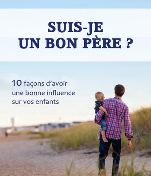 SUIS-JE UN BON PERE ? - 10 FACONS DAVOIR UNE BONNE INFLUENCE SUR VOS ENFANTS