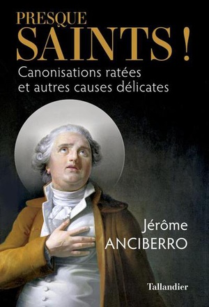 PRESQUE SAINTS ! - CANONISATIONS RATEES ET AUTRES CAUSES DELICATES