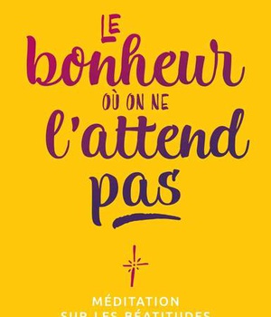 LE BONHEUR OU ON NE LATTEND PAS - MEDITATION SUR LES BEATITUDES