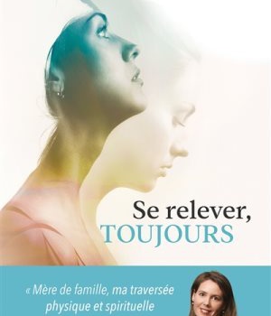SE RELEVER, TOUJOURS - MERE DE FAMILLE, MA TRAVERSEE PHYSIQUE ET SPIRITUELLE DE LA DEPRESSION